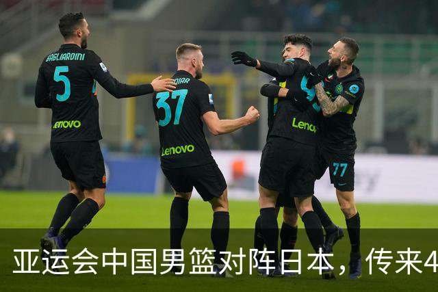 亚运会中国男篮对阵日本，传来4好消息和2坏消息，男篮赢球有戏